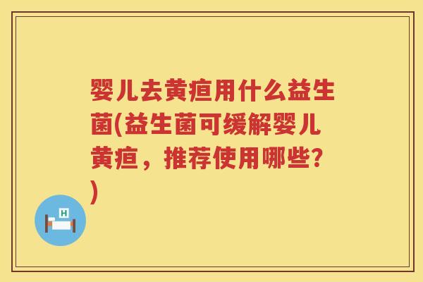 婴儿去黄疸用什么益生菌(益生菌可缓解婴儿黄疸，推荐使用哪些？)