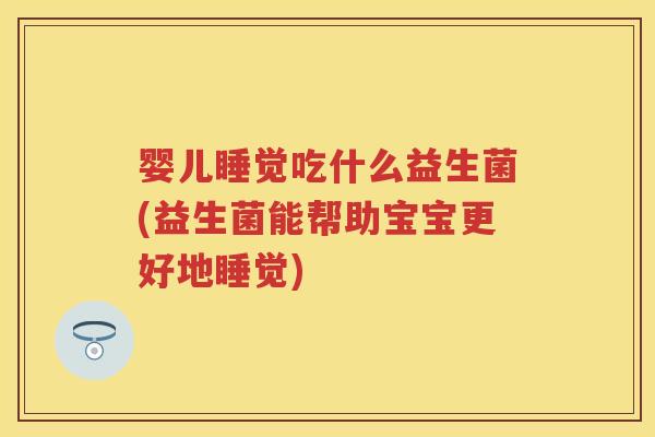 婴儿睡觉吃什么益生菌(益生菌能帮助宝宝更好地睡觉) 婴儿睡觉吃什么益生菌(益生菌能帮助宝宝更好地睡觉)