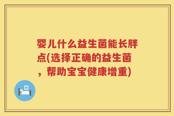 婴儿什么益生菌能长胖点(选择正确的益生菌,帮助宝宝健康增重) 婴儿什么益生菌能长胖点(选择正确的益生菌,帮助宝宝健康增重)