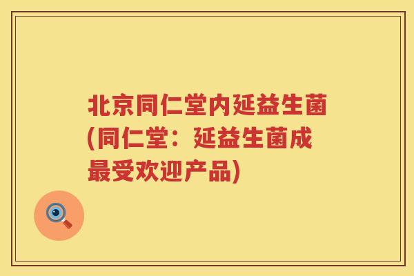 北京同仁堂内延益生菌(同仁堂：延益生菌成受欢迎产品)