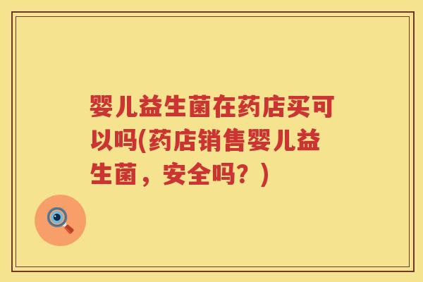 婴儿益生菌在药店买可以吗(药店销售婴儿益生菌，安全吗？)