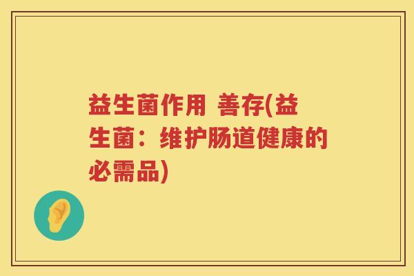益生菌作用 善存(益生菌:维护肠道健康的必需品) 益生菌作用 善存(益生菌:维护肠道健康的必需品)