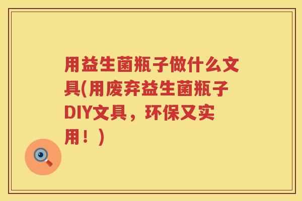 用益生菌瓶子做什么文具(用废弃益生菌瓶子DIY文具,环保又实用!) 用益生菌瓶子做什么文具(用废弃益生菌瓶子DIY文具,环保又实用!)