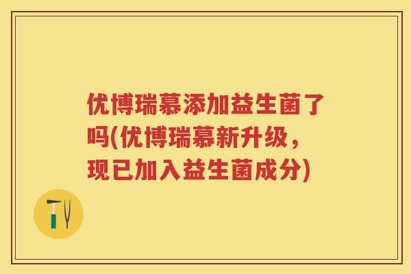 优博瑞慕添加益生菌了吗(优博瑞慕新升级,现已加入益生菌成分) 优博瑞慕添加益生菌了吗(优博瑞慕新升级,现已加入益生菌成分)