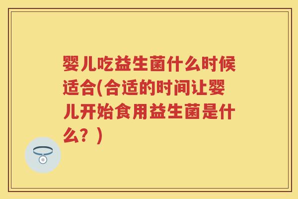 婴儿吃益生菌什么时候适合(合适的时间让婴儿开始食用益生菌是什么?) 婴儿吃益生菌什么时候适合(合适的时间让婴儿开始食用益生菌是什么?)