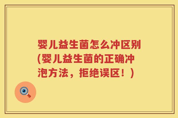 婴儿益生菌怎么冲区别(婴儿益生菌的正确冲泡方法,拒绝误区!) 婴儿益生菌怎么冲区别(婴儿益生菌的正确冲泡方法,拒绝误区!)