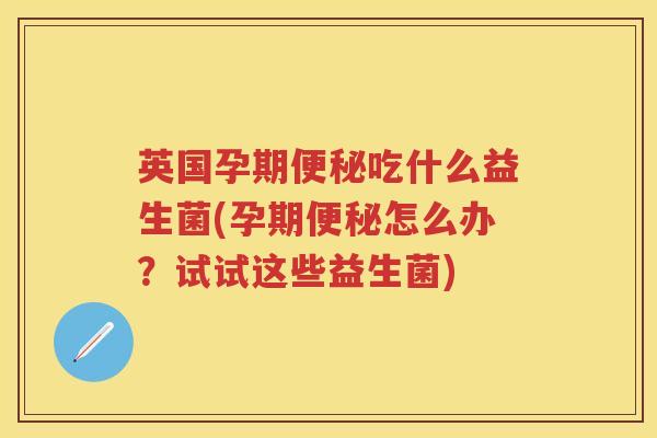 英国孕期吃什么益生菌(孕期怎么办?试试这些益生菌) 英国孕期吃什么益生菌(孕期怎么办?试试这些益生菌)