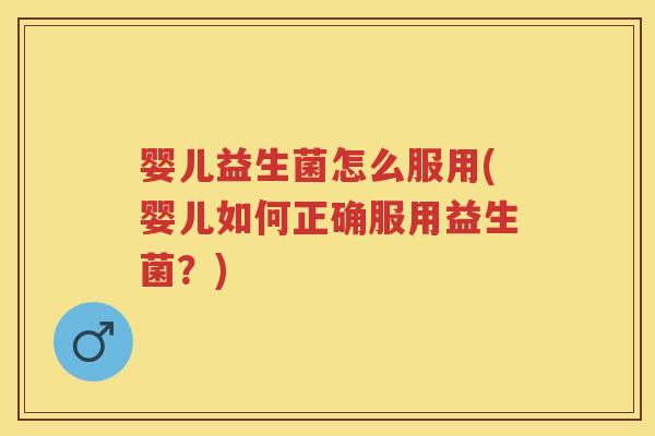 婴儿益生菌怎么服用(婴儿如何正确服用益生菌?) 婴儿益生菌怎么服用(婴儿如何正确服用益生菌?)