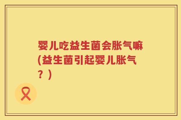 婴儿吃益生菌会嘛(益生菌引起婴儿？)