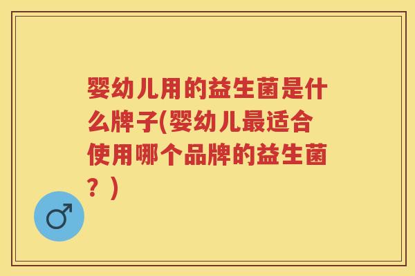 婴幼儿用的益生菌是什么牌子(婴幼儿适合使用哪个品牌的益生菌?) 婴幼儿用的益生菌是什么牌子(婴幼儿适合使用哪个品牌的益生菌?)