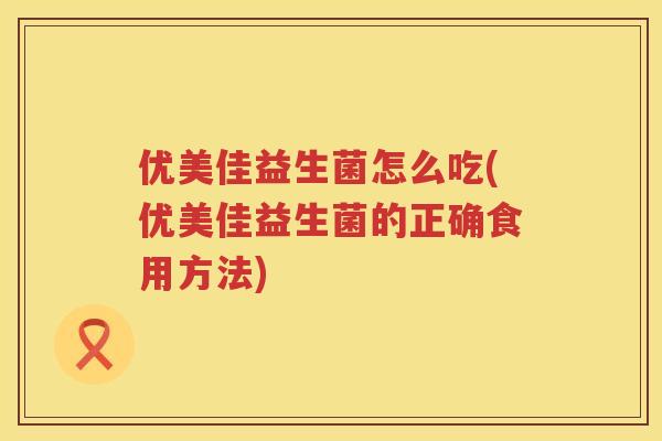 优美佳益生菌怎么吃(优美佳益生菌的正确食用方法)