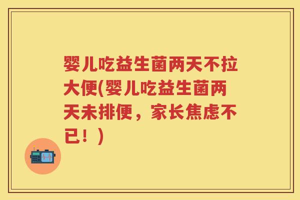 婴儿吃益生菌两天不拉大便(婴儿吃益生菌两天未排便,家长不已!) 婴儿吃益生菌两天不拉大便(婴儿吃益生菌两天未排便,家长不已!)