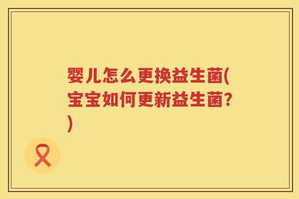 婴儿怎么更换益生菌(宝宝如何更新益生菌？)