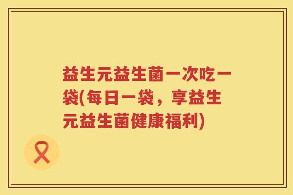 益生元益生菌一次吃一袋(每日一袋,享益生元益生菌健康福利) 益生元益生菌一次吃一袋(每日一袋,享益生元益生菌健康福利)