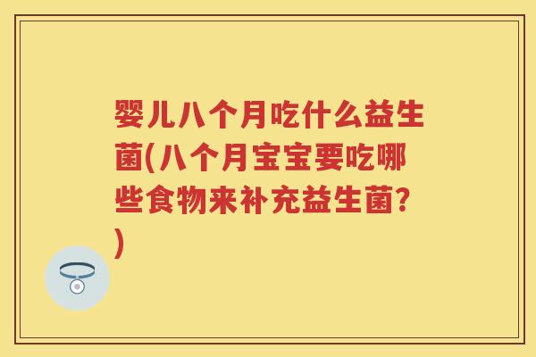 婴儿八个月吃什么益生菌(八个月宝宝要吃哪些食物来补充益生菌?) 婴儿八个月吃什么益生菌(八个月宝宝要吃哪些食物来补充益生菌?)