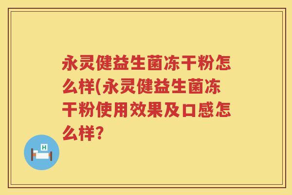 永灵健益生菌冻干粉怎么样(永灵健益生菌冻干粉使用效果及口感怎么样? 永灵健益生菌冻干粉怎么样(永灵健益生菌冻干粉使用效果及口感怎么样?