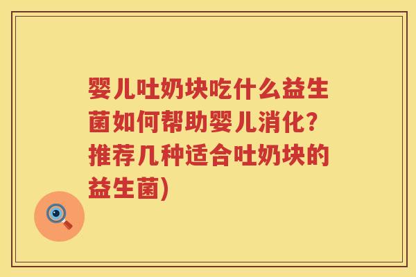 婴儿吐奶块吃什么益生菌如何帮助婴儿消化？推荐几种适合吐奶块的益生菌)