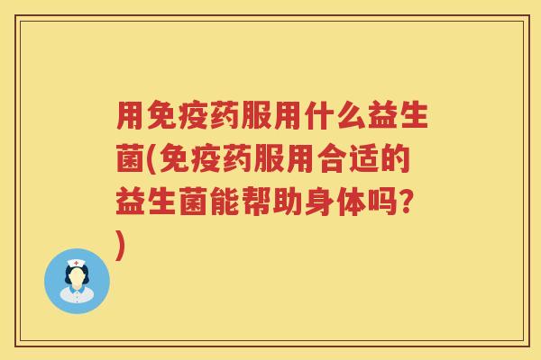 用药服用什么益生菌(药服用合适的益生菌能帮助身体吗？)