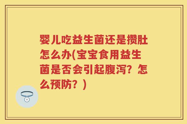婴儿吃益生菌还是攒肚怎么办(宝宝食用益生菌是否会引起?怎么?) 婴儿吃益生菌还是攒肚怎么办(宝宝食用益生菌是否会引起?怎么?)