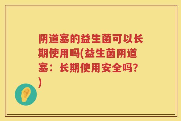 塞的益生菌可以长期使用吗(益生菌塞:长期使用安全吗?) 塞的益生菌可以长期使用吗(益生菌塞:长期使用安全吗?)