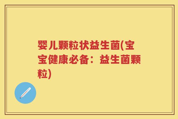婴儿颗粒状益生菌(宝宝健康必备:益生菌颗粒) 婴儿颗粒状益生菌(宝宝健康必备:益生菌颗粒)