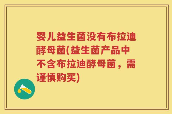 婴儿益生菌没有布拉迪酵母菌(益生菌产品中不含布拉迪酵母菌,需谨慎购买) 婴儿益生菌没有布拉迪酵母菌(益生菌产品中不含布拉迪酵母菌,需谨慎购买)
