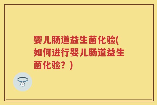 婴儿肠道益生菌化验(如何进行婴儿肠道益生菌化验?) 婴儿肠道益生菌化验(如何进行婴儿肠道益生菌化验?)