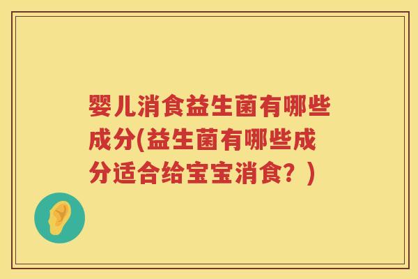 婴儿消食益生菌有哪些成分(益生菌有哪些成分适合给宝宝消食?) 婴儿消食益生菌有哪些成分(益生菌有哪些成分适合给宝宝消食?)