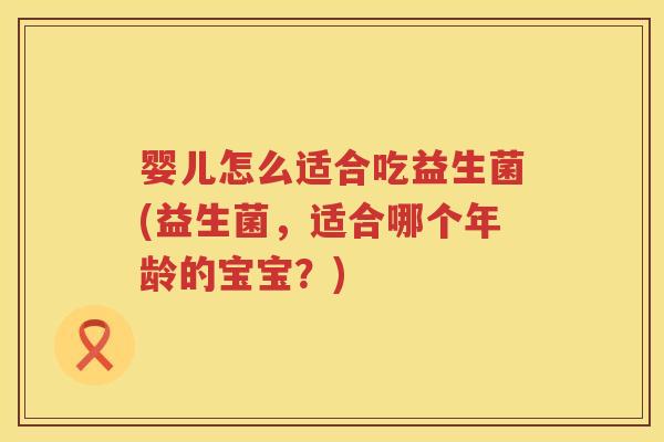 婴儿怎么适合吃益生菌(益生菌,适合哪个年龄的宝宝?) 婴儿怎么适合吃益生菌(益生菌,适合哪个年龄的宝宝?)