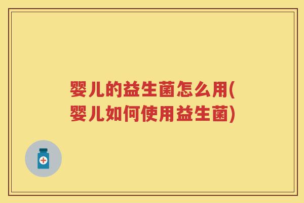 婴儿的益生菌怎么用(婴儿如何使用益生菌) 婴儿的益生菌怎么用(婴儿如何使用益生菌)
