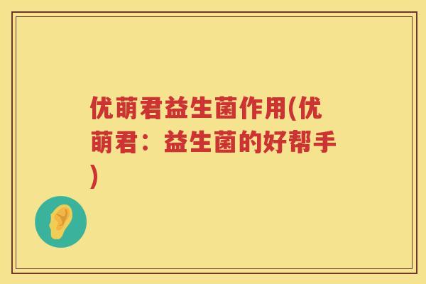 优萌君益生菌作用(优萌君:益生菌的好帮手) 优萌君益生菌作用(优萌君:益生菌的好帮手)