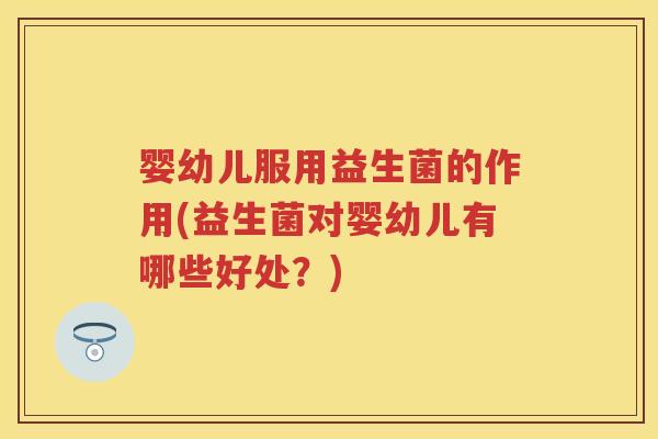 婴幼儿服用益生菌的作用(益生菌对婴幼儿有哪些好处?) 婴幼儿服用益生菌的作用(益生菌对婴幼儿有哪些好处?)