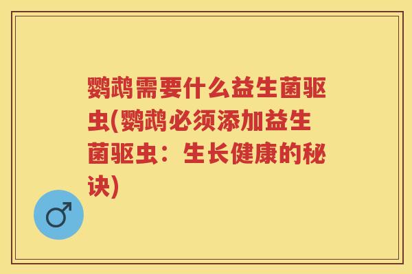 鹦鹉需要什么益生菌驱虫(鹦鹉必须添加益生菌驱虫:生长健康的秘诀) 鹦鹉需要什么益生菌驱虫(鹦鹉必须添加益生菌驱虫:生长健康的秘诀)