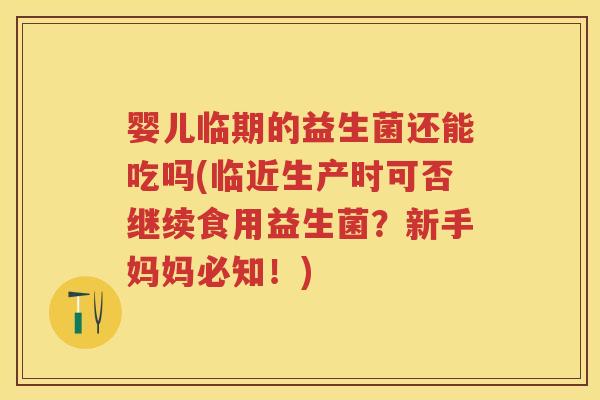 婴儿临期的益生菌还能吃吗(临近生产时可否继续食用益生菌?新手妈妈必知!) 婴儿临期的益生菌还能吃吗(临近生产时可否继续食用益生菌?新手妈妈必知!)