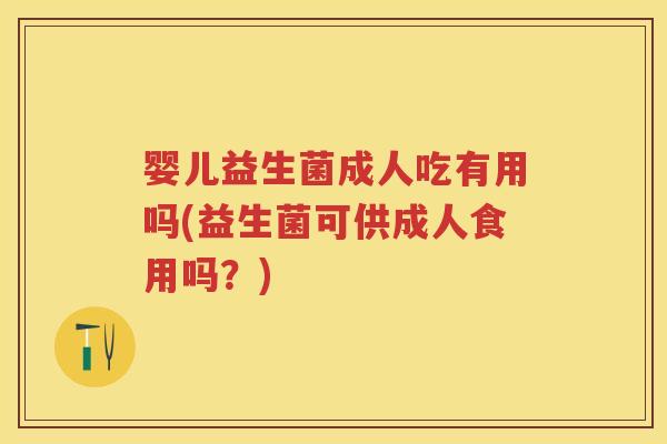 婴儿益生菌成人吃有用吗(益生菌可供成人食用吗?) 婴儿益生菌成人吃有用吗(益生菌可供成人食用吗?)