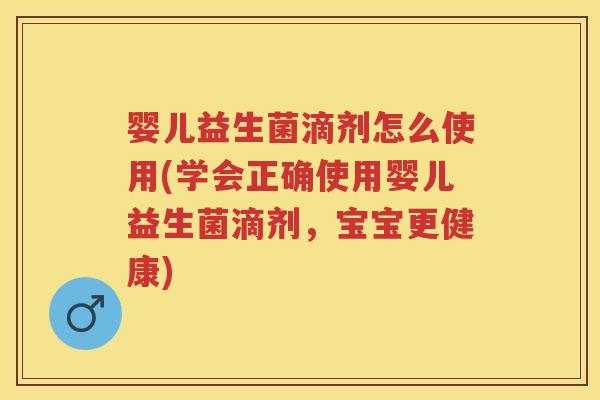 婴儿益生菌滴剂怎么使用(学会正确使用婴儿益生菌滴剂,宝宝更健康) 婴儿益生菌滴剂怎么使用(学会正确使用婴儿益生菌滴剂,宝宝更健康)