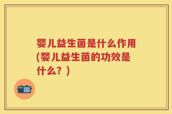 婴儿益生菌是什么作用(婴儿益生菌的功效是什么？)