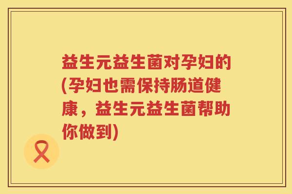 益生元益生菌对孕妇的(孕妇也需保持肠道健康，益生元益生菌帮助你做到)