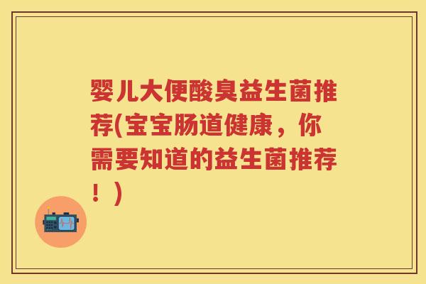 婴儿大便酸臭益生菌推荐(宝宝肠道健康,你需要知道的益生菌推荐!) 婴儿大便酸臭益生菌推荐(宝宝肠道健康,你需要知道的益生菌推荐!)