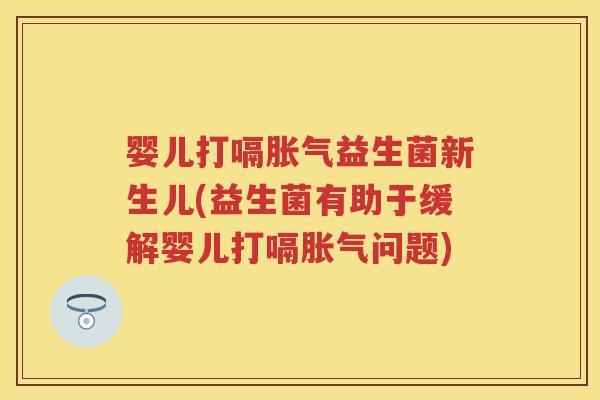 婴儿打嗝益生菌新生儿(益生菌有助于缓解婴儿打嗝问题) 婴儿打嗝益生菌新生儿(益生菌有助于缓解婴儿打嗝问题)