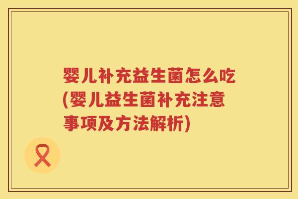 婴儿补充益生菌怎么吃(婴儿益生菌补充注意事项及方法解析)
