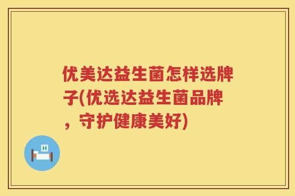 优美达益生菌怎样选牌子(优选达益生菌品牌，守护健康美好)