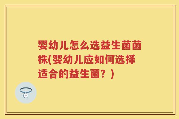 婴幼儿怎么选益生菌菌株(婴幼儿应如何选择适合的益生菌?) 婴幼儿怎么选益生菌菌株(婴幼儿应如何选择适合的益生菌?)