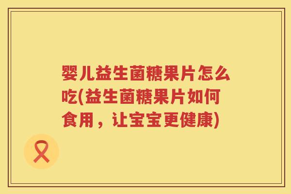 婴儿益生菌糖果片怎么吃(益生菌糖果片如何食用,让宝宝更健康) 婴儿益生菌糖果片怎么吃(益生菌糖果片如何食用,让宝宝更健康)