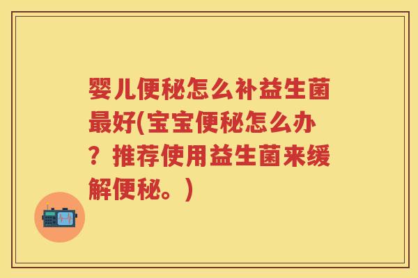 婴儿怎么补益生菌好(宝宝怎么办?推荐使用益生菌来缓解。) 婴儿怎么补益生菌好(宝宝怎么办?推荐使用益生菌来缓解。)