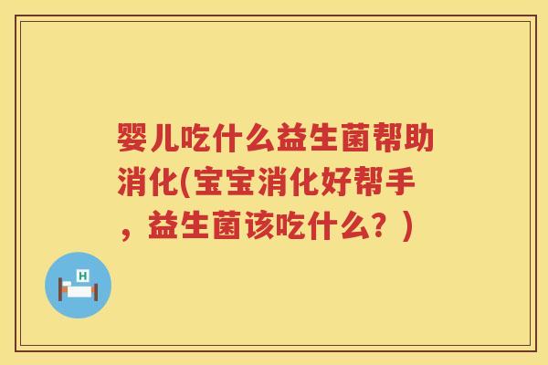 婴儿吃什么益生菌帮助消化(宝宝消化好帮手,益生菌该吃什么?) 婴儿吃什么益生菌帮助消化(宝宝消化好帮手,益生菌该吃什么?)
