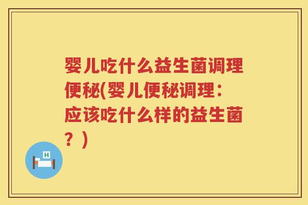 婴儿吃什么益生菌调理(婴儿调理：应该吃什么样的益生菌？)