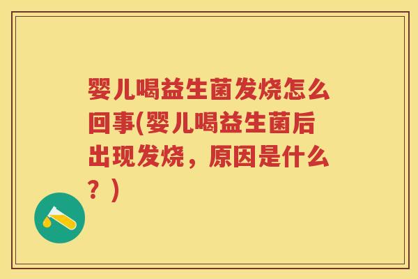 婴儿喝益生菌发烧怎么回事(婴儿喝益生菌后出现发烧，原因是什么？)