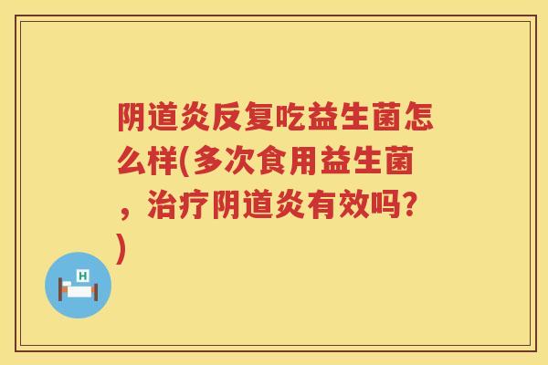 炎反复吃益生菌怎么样(多次食用益生菌,炎有效吗?) 炎反复吃益生菌怎么样(多次食用益生菌,炎有效吗?)