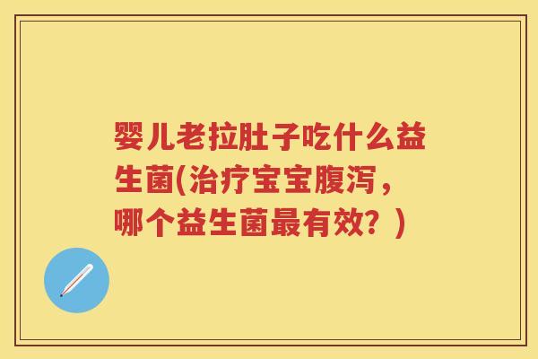 婴儿老拉肚子吃什么益生菌(宝宝，哪个益生菌有效？)